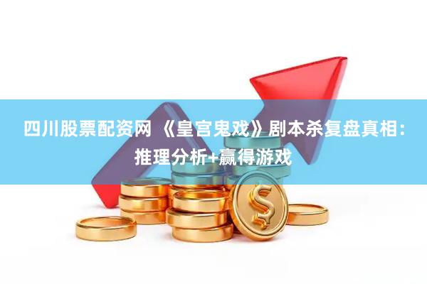 四川股票配资网 《皇宫鬼戏》剧本杀复盘真相：推理分析+赢得游戏