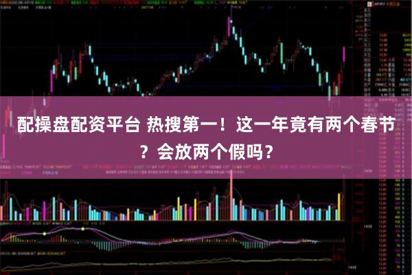 配操盘配资平台 热搜第一！这一年竟有两个春节？会放两个假吗？