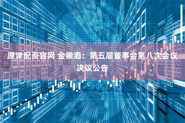 原津配资官网 金徽酒：第五届董事会第八次会议决议公告