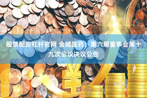 股票配资杠杆官网 金城医药：第六届董事会第十九次会议决议公告