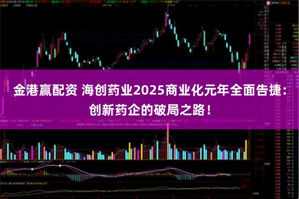 金港赢配资 海创药业2025商业化元年全面告捷：创新药企的破局之路！