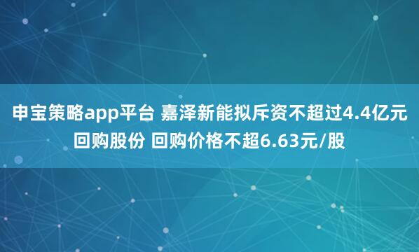 申宝策略app平台 嘉泽新能拟斥资不超过4.4亿元回购股份 回购价格不超6.63元/股