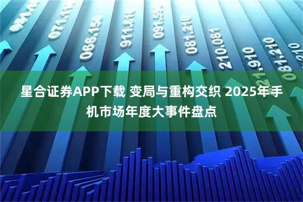 星合证券APP下载 变局与重构交织 2025年手机市场年度大事件盘点