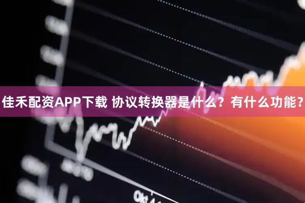 佳禾配资APP下载 协议转换器是什么？有什么功能？