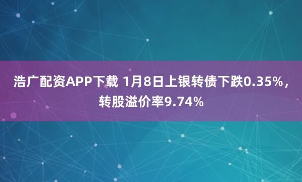 浩广配资APP下载 1月8日上银转债下跌0.35%，转股溢价率9.74%