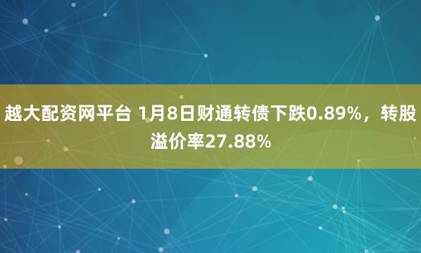 越大配资网平台 1月8日财通转债下跌0.89%，转股溢价率27.88%