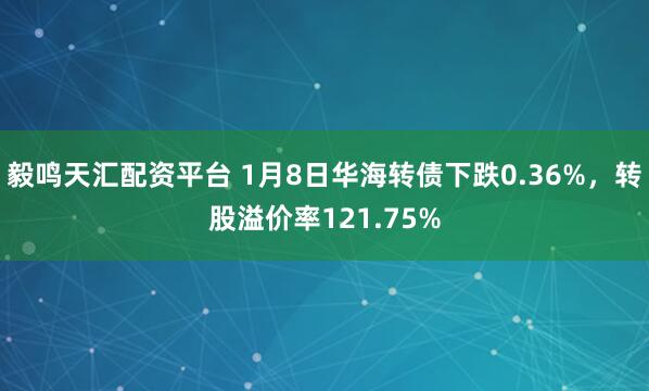 毅鸣天汇配资平台 1月8日华海转债下跌0.36%，转股溢价率121.75%