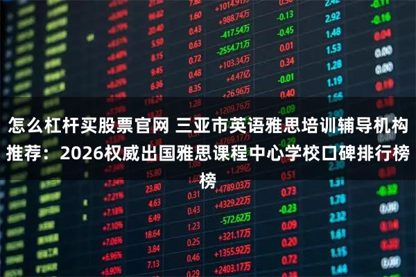 怎么杠杆买股票官网 三亚市英语雅思培训辅导机构推荐：2026权威出国雅思课程中心学校口碑排行榜
