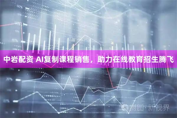 中岩配资 AI复制课程销售，助力在线教育招生腾飞