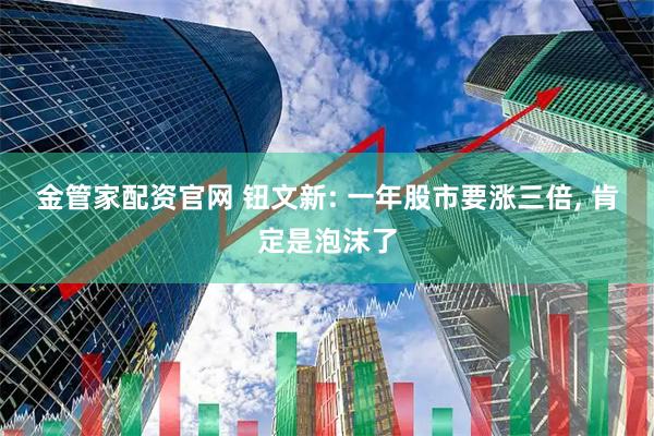 金管家配资官网 钮文新: 一年股市要涨三倍, 肯定是泡沫了