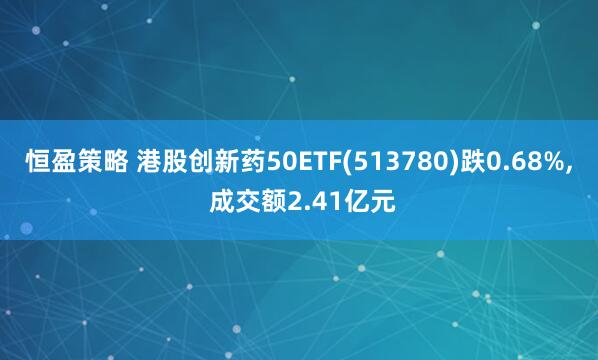 恒盈策略 港股创新药50ETF(513780)跌0.68%, 成交额2.41亿元