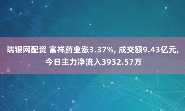 瑞银网配资 富祥药业涨3.37%, 成交额9.43亿元, 今日主力净流入3932.57万