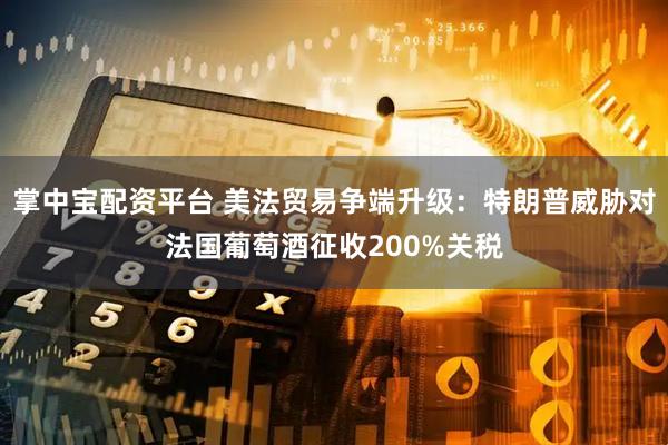 掌中宝配资平台 美法贸易争端升级：特朗普威胁对法国葡萄酒征收200%关税