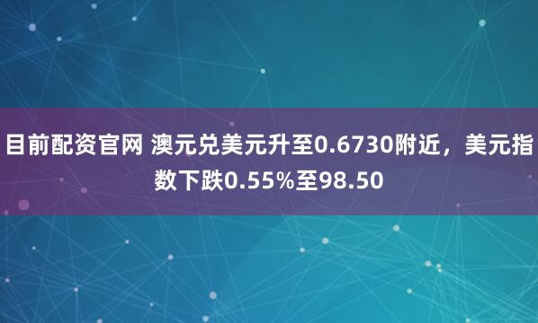 目前配资官网 澳元兑美元升至0.6730附近，美元指数下跌0.55%至98.50