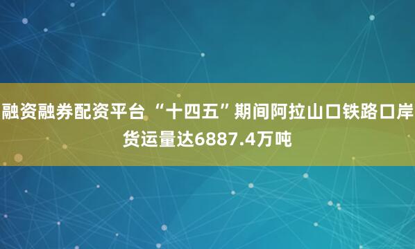 融资融券配资平台 “十四五”期间阿拉山口铁路口岸货运量达6887.4万吨