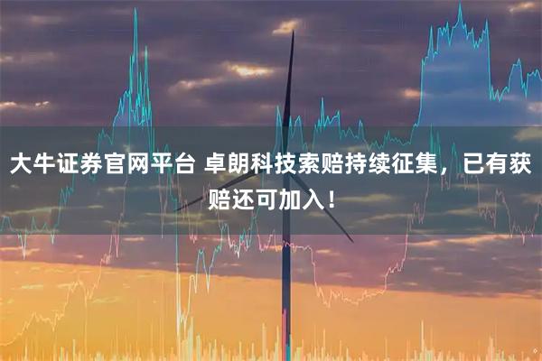 大牛证券官网平台 卓朗科技索赔持续征集，已有获赔还可加入！