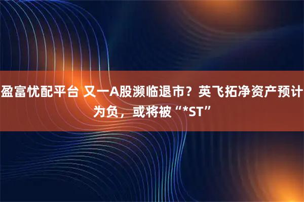 盈富忧配平台 又一A股濒临退市?英飞拓净资产预计为负,或将被“*ST”