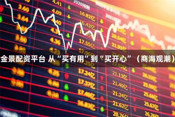 金景配资平台 从“买有用”到“买开心”（商海观潮）