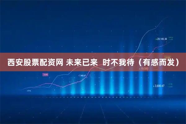 西安股票配资网 未来已来  时不我待（有感而发）