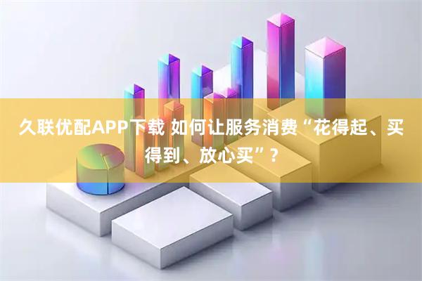 久联优配APP下载 如何让服务消费“花得起、买得到、放心买”？