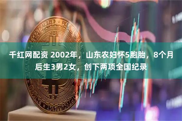 千红网配资 2002年，山东农妇怀5胞胎，8个月后生3男2女，创下两项全国纪录