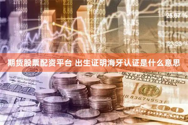 期货股票配资平台 出生证明海牙认证是什么意思