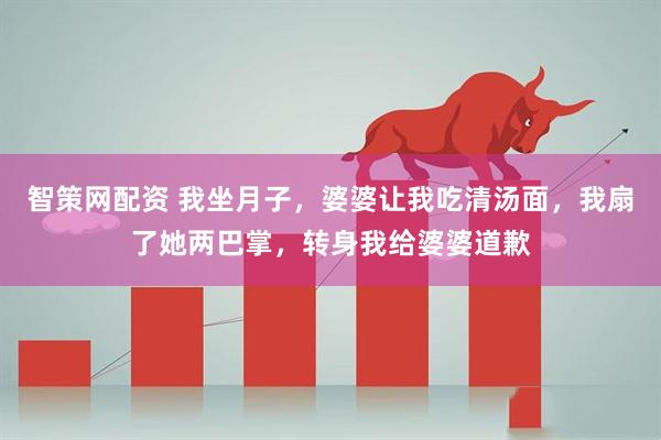 智策网配资 我坐月子，婆婆让我吃清汤面，我扇了她两巴掌，转身我给婆婆道歉