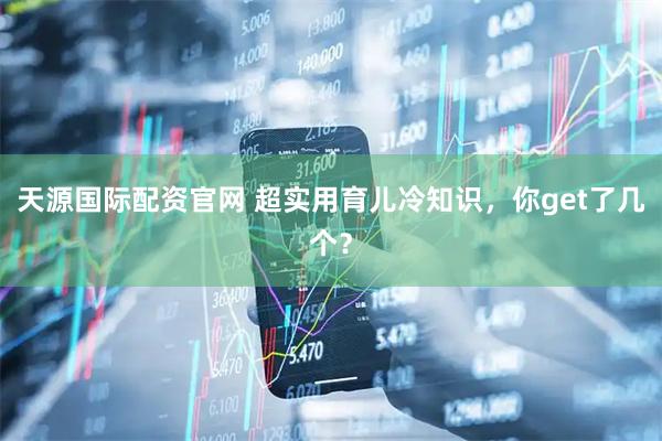 天源国际配资官网 超实用育儿冷知识，你get了几个？