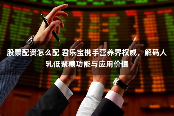 股票配资怎么配 君乐宝携手营养界权威，解码人乳低聚糖功能与应用价值