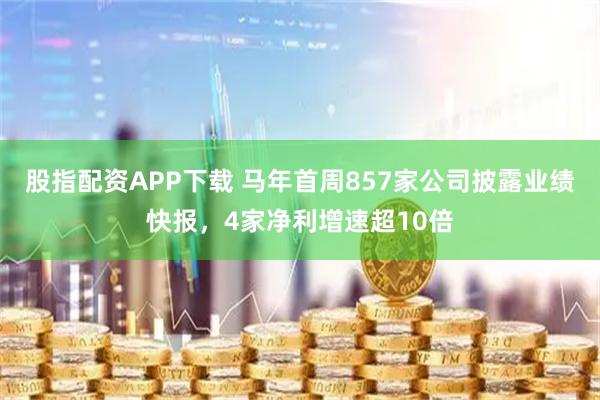 股指配资APP下载 马年首周857家公司披露业绩快报，4家净利增速超10倍