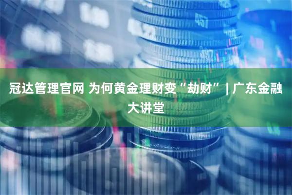 冠达管理官网 为何黄金理财变“劫财” | 广东金融大讲堂