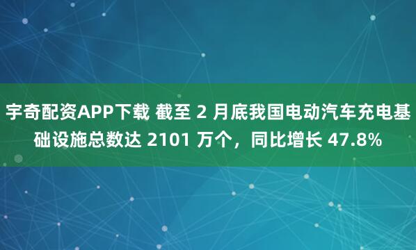 宇奇配资APP下载 截至 2 月底我国电动汽车充电基础设施总数达 2101 万个，同比增长 47.8%
