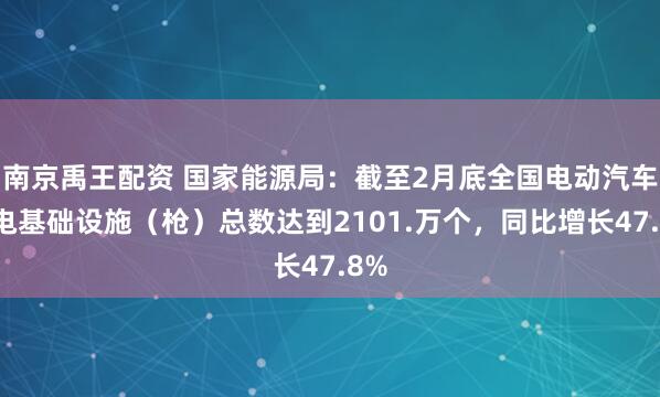 南京禹王配资 国家能源局：截至2月底全国电动汽车充电基础设施（枪）总数达到2101.万个，同比增长47.8%