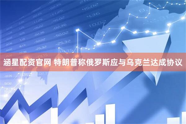 涵星配资官网 特朗普称俄罗斯应与乌克兰达成协议