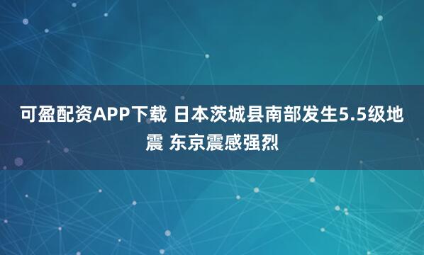 可盈配资APP下载 日本茨城县南部发生5.5级地震 东京震感强烈