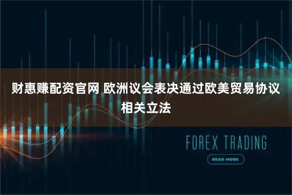 财惠赚配资官网 欧洲议会表决通过欧美贸易协议相关立法