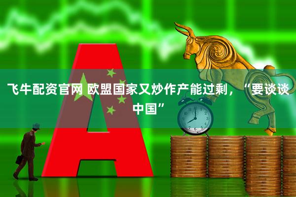 飞牛配资官网 欧盟国家又炒作产能过剩，“要谈谈中国”