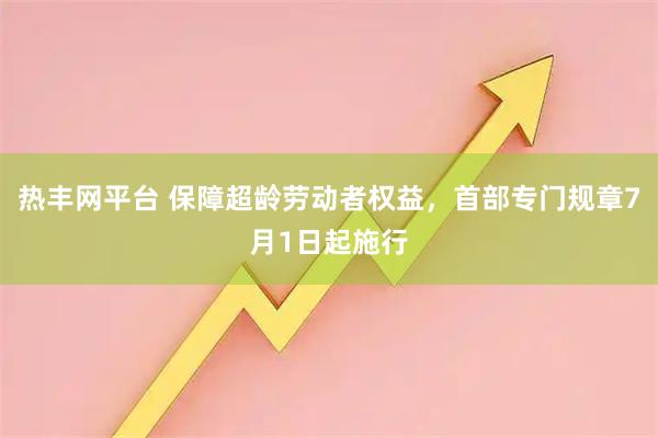 热丰网平台 保障超龄劳动者权益，首部专门规章7月1日起施行