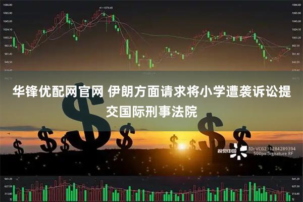 华锋优配网官网 伊朗方面请求将小学遭袭诉讼提交国际刑事法院